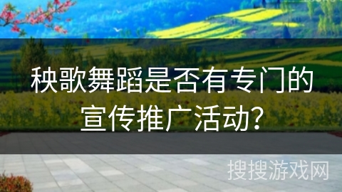 秧歌舞蹈是否有专门的宣传推广活动？