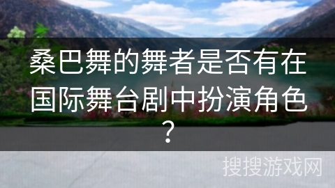 桑巴舞的舞者是否有在国际舞台剧中扮演角色？