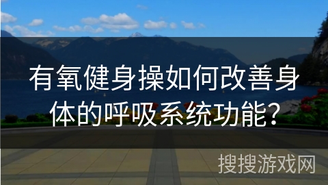 有氧健身操如何改善身体的呼吸系统功能？