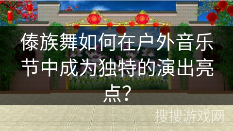 傣族舞如何在户外音乐节中成为独特的演出亮点？