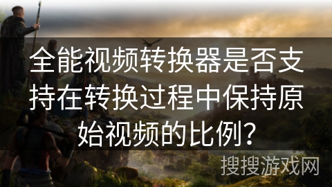 全能视频转换器是否支持在转换过程中保持原始视频的比例？