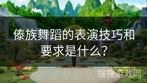 傣族舞蹈的表演技巧和要求是什么？