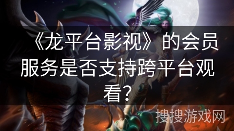 《龙平台影视》的会员服务是否支持跨平台观看？