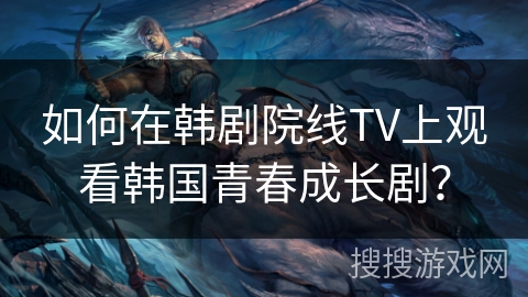 如何在韩剧院线TV上观看韩国青春成长剧？