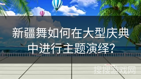 新疆舞如何在大型庆典中进行主题演绎？