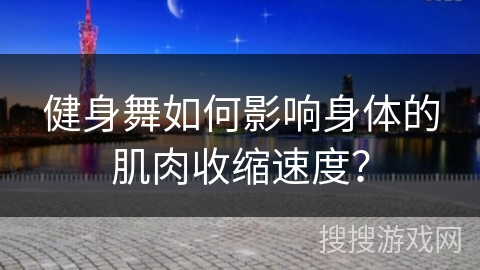 健身舞如何影响身体的肌肉收缩速度？