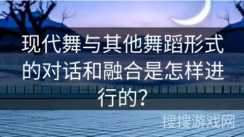 现代舞与其他舞蹈形式的对话和融合是怎样进行的？