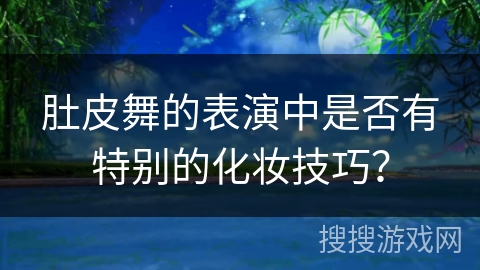 肚皮舞的表演中是否有特别的化妆技巧？
