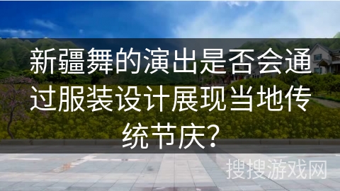 新疆舞的演出是否会通过服装设计展现当地传统节庆？