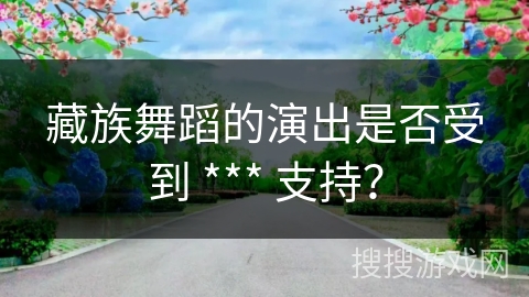 藏族舞蹈的演出是否受到 *** 支持？