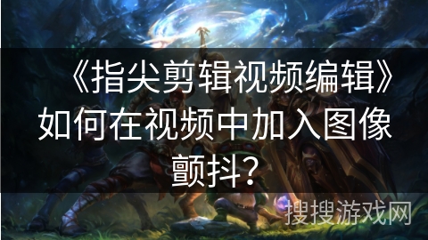 《指尖剪辑视频编辑》如何在视频中加入图像颤抖？