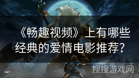 《畅趣视频》上有哪些经典的爱情电影推荐？