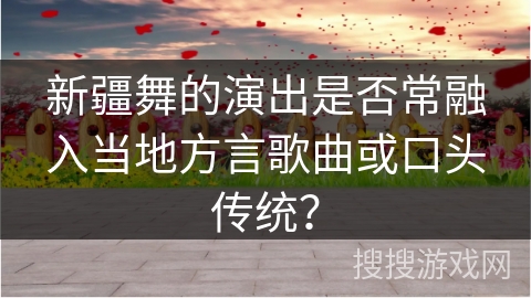 新疆舞的演出是否常融入当地方言歌曲或口头传统？