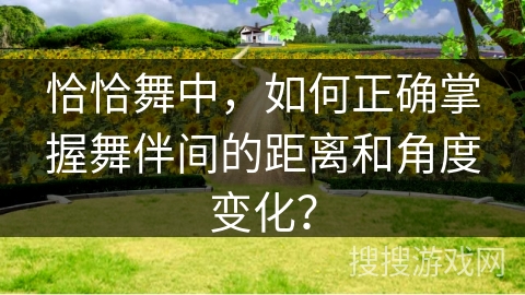 恰恰舞中，如何正确掌握舞伴间的距离和角度变化？
