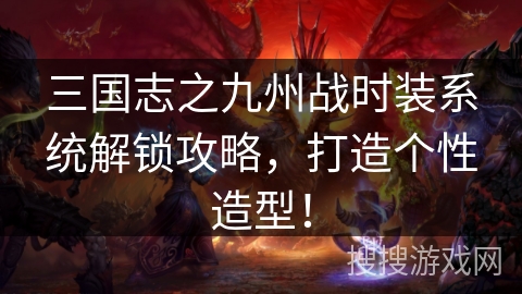 三国志之九州战时装系统解锁攻略，打造个性造型！