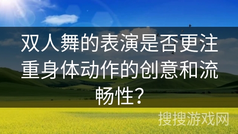 双人舞的表演是否更注重身体动作的创意和流畅性？