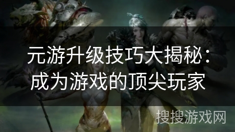 元游升级技巧大揭秘：成为游戏的顶尖玩家