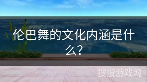 伦巴舞的文化内涵是什么？