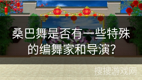 桑巴舞是否有一些特殊的编舞家和导演？