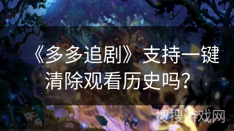 《多多追剧》支持一键清除观看历史吗？