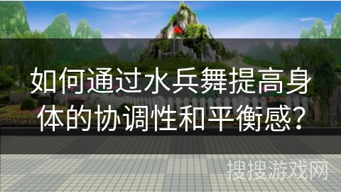 如何通过水兵舞提高身体的协调性和平衡感？
