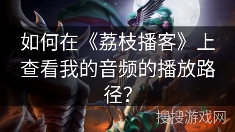 如何在《荔枝播客》上查看我的音频的播放路径？