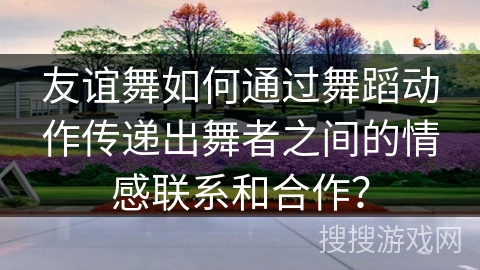 友谊舞如何通过舞蹈动作传递出舞者之间的情感联系和合作？