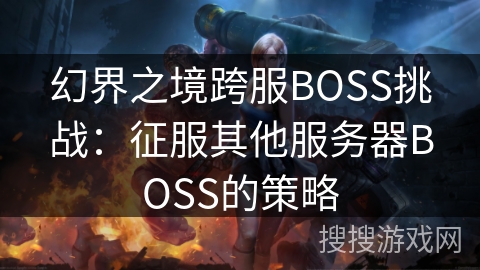 幻界之境跨服BOSS挑战：征服其他服务器BOSS的策略