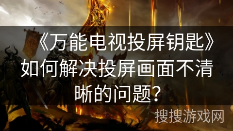 《万能电视投屏钥匙》如何解决投屏画面不清晰的问题？