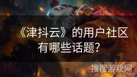 《津抖云》的用户社区有哪些话题？