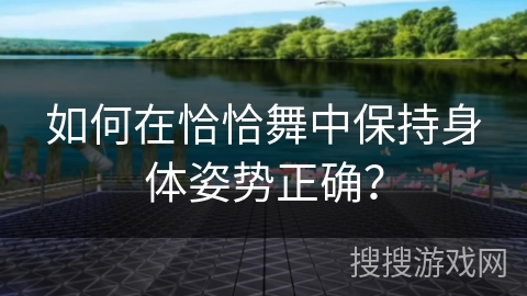 如何在恰恰舞中保持身体姿势正确？