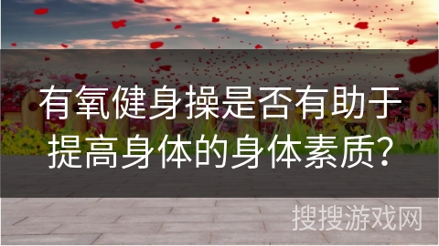 有氧健身操是否有助于提高身体的身体素质？