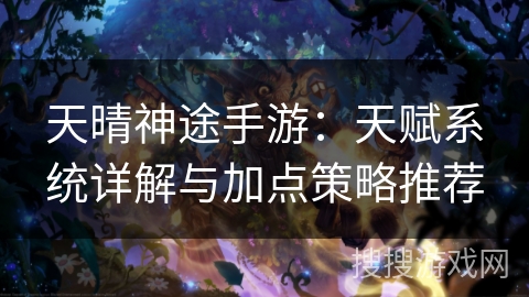 天晴神途手游：天赋系统详解与加点策略推荐