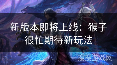 新版本即将上线：猴子很忙期待新玩法