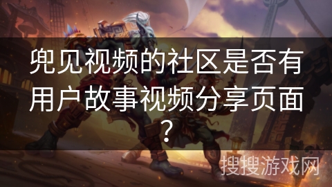 兜见视频的社区是否有用户故事视频分享页面？