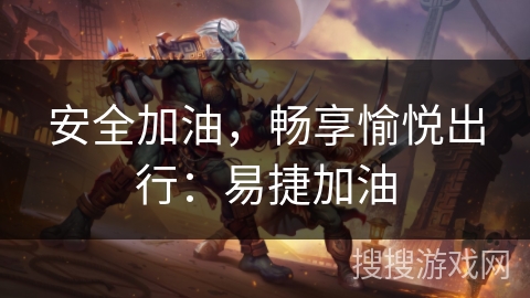 安全加油，畅享愉悦出行：易捷加油