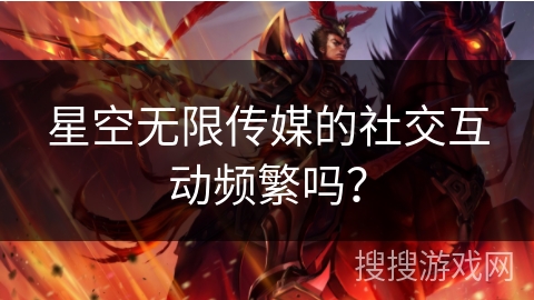 星空无限传媒的社交互动频繁吗？