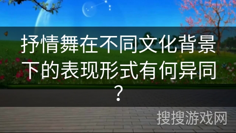 抒情舞在不同文化背景下的表现形式有何异同？
