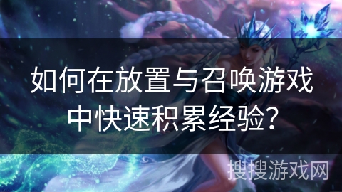 如何在放置与召唤游戏中快速积累经验？