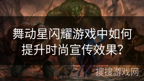 舞动星闪耀游戏中如何提升时尚宣传效果？