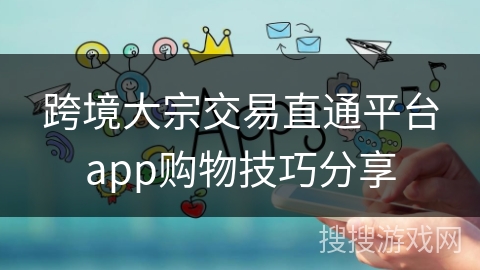 跨境大宗交易直通平台app购物技巧分享 跨境大宗交易直通平台app购物技巧分享
