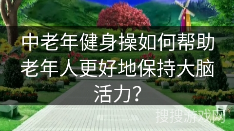中老年健身操如何帮助老年人更好地保持大脑活力？