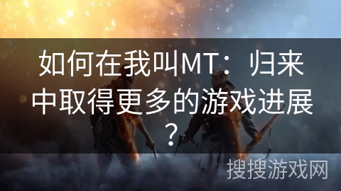 如何在我叫MT：归来中取得更多的游戏进展？
