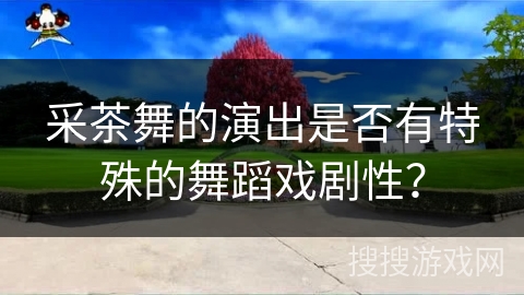 采茶舞的演出是否有特殊的舞蹈戏剧性？