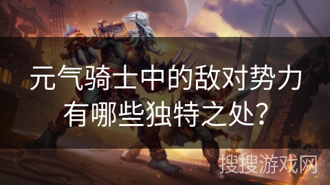 元气骑士中的敌对势力有哪些独特之处？
