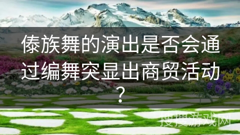 傣族舞的演出是否会通过编舞突显出商贸活动？