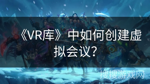 《VR库》中如何创建虚拟会议？