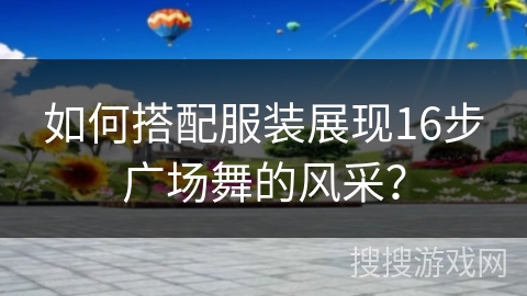 如何搭配服装展现16步广场舞的风采？