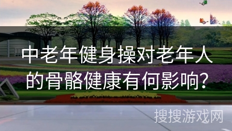 中老年健身操对老年人的骨骼健康有何影响？