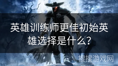 英雄训练师更佳初始英雄选择是什么？